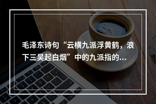 毛泽东诗句“云横九派浮黄鹤，浪下三吴起白烟”中的九派指的是（