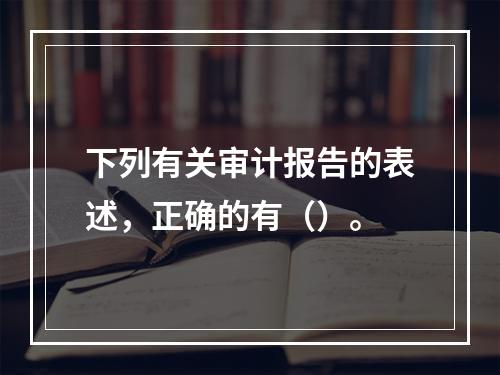 下列有关审计报告的表述，正确的有（）。