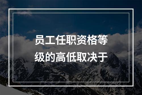 员工任职资格等级的高低取决于