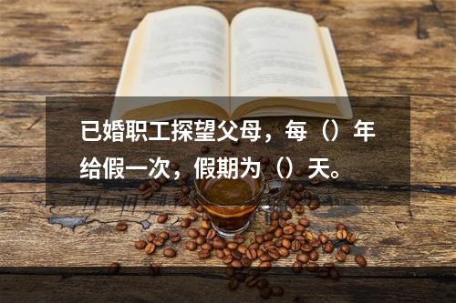 已婚职工探望父母，每（）年给假一次，假期为（）天。