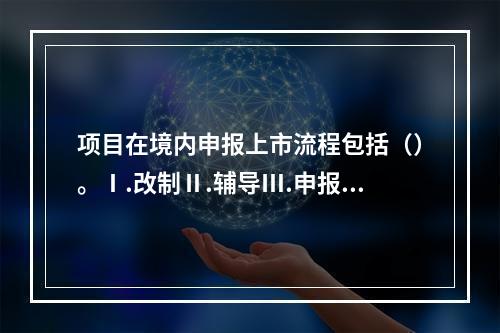 项目在境内申报上市流程包括（）。Ⅰ.改制Ⅱ.辅导Ⅲ.申报审核