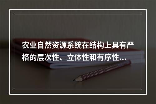 农业自然资源系统在结构上具有严格的层次性、立体性和有序性；在