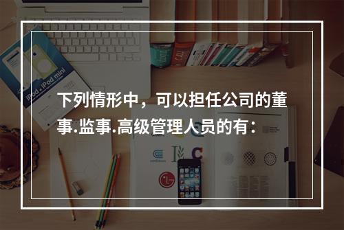 下列情形中，可以担任公司的董事.监事.高级管理人员的有：