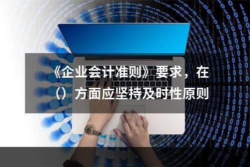 《企业会计准则》要求，在（）方面应坚持及时性原则