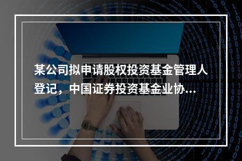 某公司拟申请股权投资基金管理人登记，中国证券投资基金业协会在