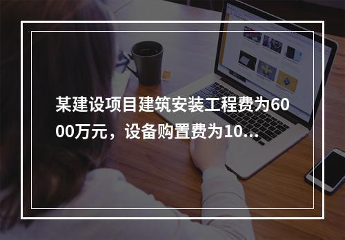 某建设项目建筑安装工程费为6000万元，设备购置费为1000