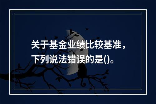 关于基金业绩比较基准，下列说法错误的是()。