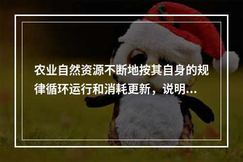 农业自然资源不断地按其自身的规律循环运行和消耗更新，说明农业