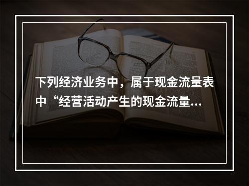 下列经济业务中，属于现金流量表中“经营活动产生的现金流量”项