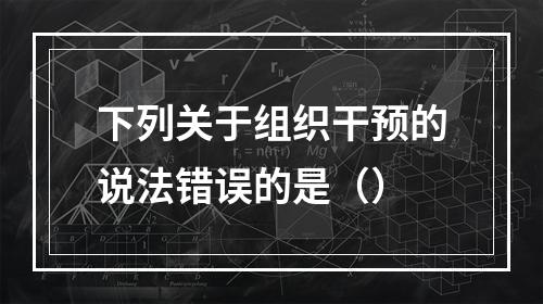 下列关于组织干预的说法错误的是（）