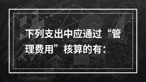 下列支出中应通过“管理费用”核算的有：