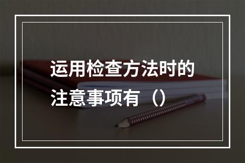 运用检查方法时的注意事项有（）