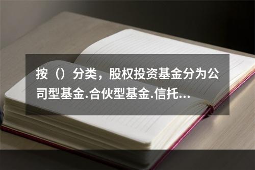 按（）分类，股权投资基金分为公司型基金.合伙型基金.信托（契