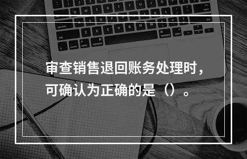 审查销售退回账务处理时，可确认为正确的是（）。