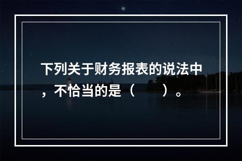 下列关于财务报表的说法中，不恰当的是（　　）。