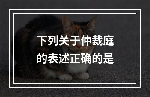 下列关于仲裁庭的表述正确的是