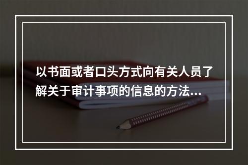 以书面或者口头方式向有关人员了解关于审计事项的信息的方法是：