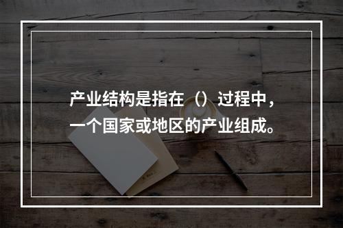 产业结构是指在（）过程中，一个国家或地区的产业组成。