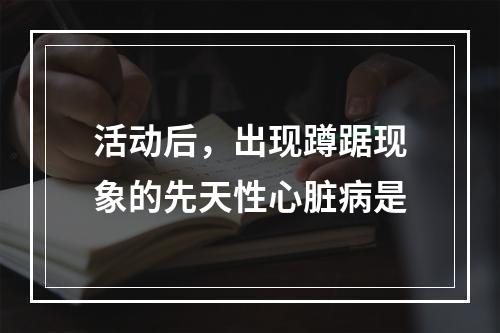 活动后，出现蹲踞现象的先天性心脏病是