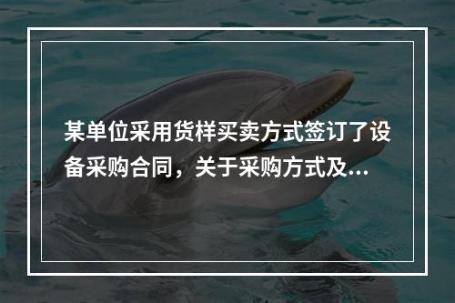 某单位采用货样买卖方式签订了设备采购合同，关于采购方式及合