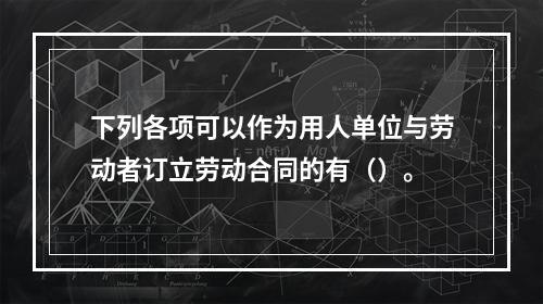 下列各项可以作为用人单位与劳动者订立劳动合同的有（）。