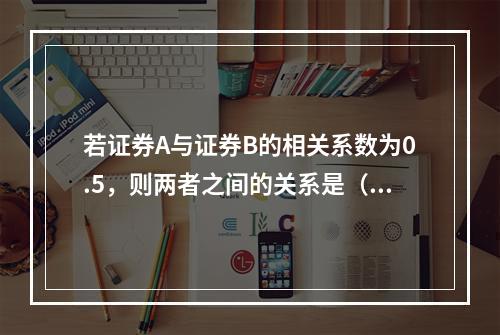 若证券A与证券B的相关系数为0.5，则两者之间的关系是（）。