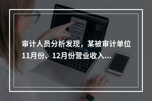 审计人员分析发现，某被审计单位11月份、12月份营业收入及毛