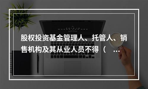 股权投资基金管理人、托管人、销售机构及其从业人员不得（　　）