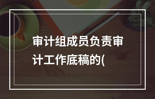 审计组成员负责审计工作底稿的(