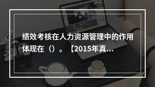 绩效考核在人力资源管理中的作用体现在（）。【2015年真题】