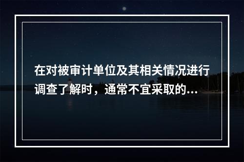 在对被审计单位及其相关情况进行调查了解时，通常不宜采取的方法