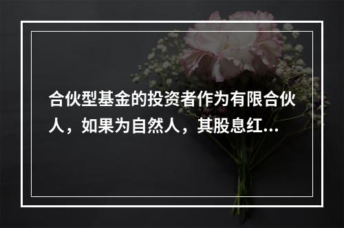 合伙型基金的投资者作为有限合伙人，如果为自然人，其股息红利和