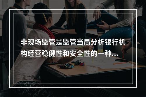 非现场监管是监管当局分析银行机构经营稳健性和安全性的一种方式