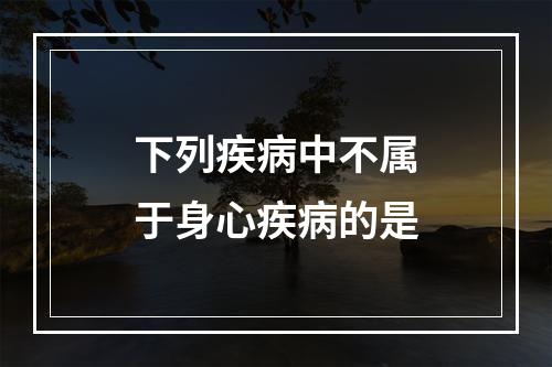 下列疾病中不属于身心疾病的是