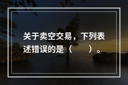 关于卖空交易，下列表述错误的是（　　）。