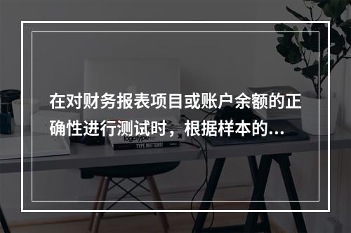 在对财务报表项目或账户余额的正确性进行测试时，根据样本的审查