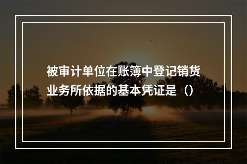 被审计单位在账簿中登记销货业务所依据的基本凭证是（）