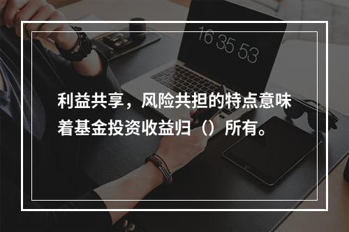 利益共享，风险共担的特点意味着基金投资收益归（）所有。