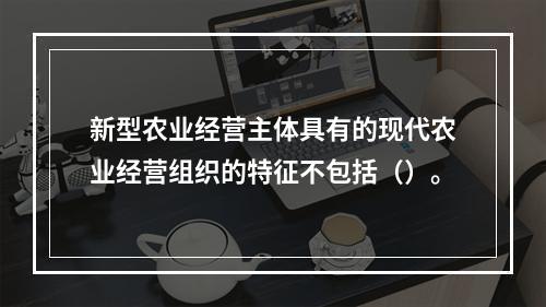 新型农业经营主体具有的现代农业经营组织的特征不包括（）。