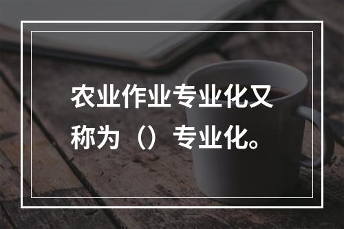 农业作业专业化又称为（）专业化。