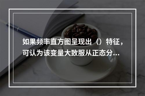 如果频率直方图呈现出（）特征，可认为该变量大致服从正态分布。