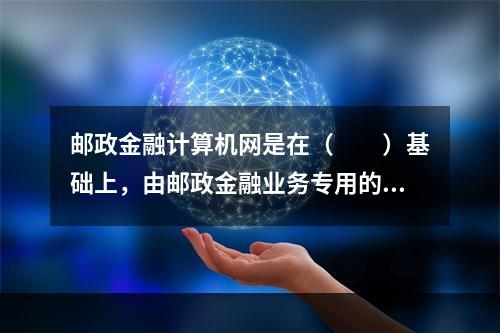 邮政金融计算机网是在（　　）基础上，由邮政金融业务专用的终端