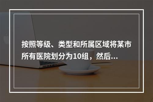 按照等级、类型和所属区域将某市所有医院划分为10组，然后在某