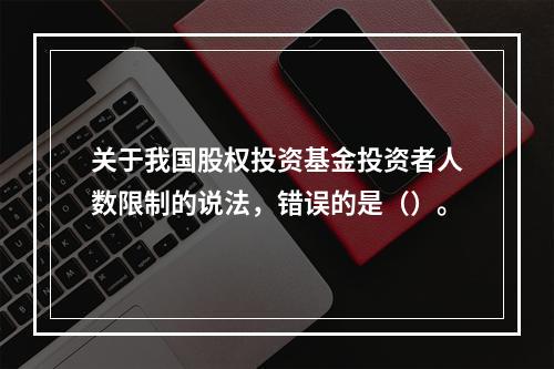 关于我国股权投资基金投资者人数限制的说法，错误的是（）。