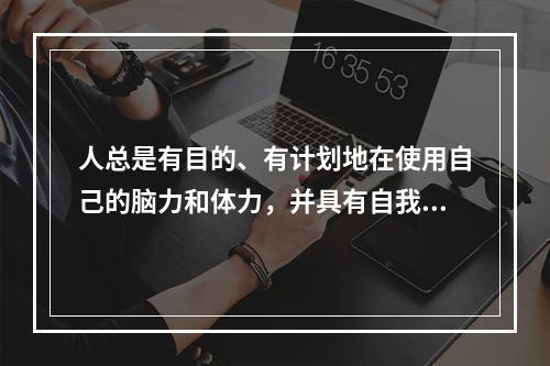 人总是有目的、有计划地在使用自己的脑力和体力，并具有自我开发