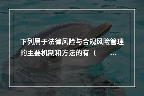 下列属于法律风险与合规风险管理的主要机制和方法的有（　　）。