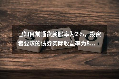 已知目前通货膨胀率为2％，投资者要求的债券实际收益率为8％，