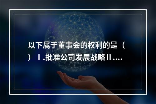 以下属于董事会的权利的是（  ）Ⅰ.批准公司发展战略Ⅱ.批准