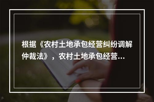 根据《农村土地承包经营纠纷调解仲裁法》，农村土地承包经营纠纷