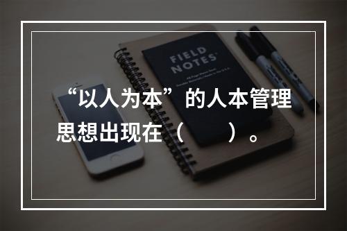 “以人为本”的人本管理思想出现在（　　）。